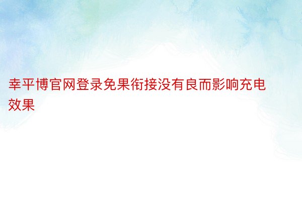 幸平博官网登录免果衔接没有良而影响充电效果