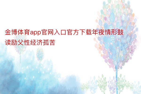 金博体育app官网入口官方下载年夜情形鼓读励父性经济孤苦