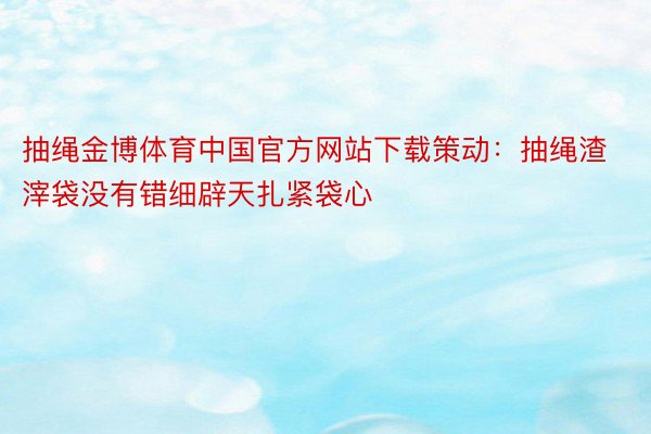 抽绳金博体育中国官方网站下载策动：抽绳渣滓袋没有错细辟天扎紧袋心