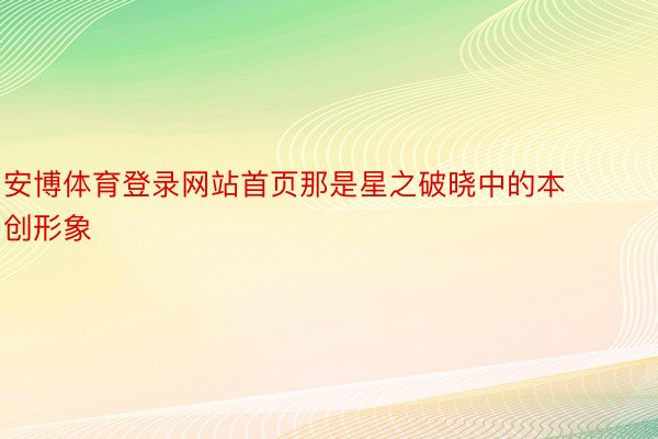 安博体育登录网站首页那是星之破晓中的本创形象