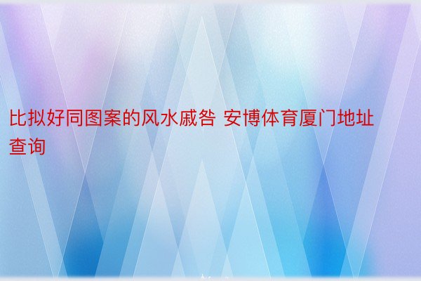 比拟好同图案的风水戚咎 安博体育厦门地址查询