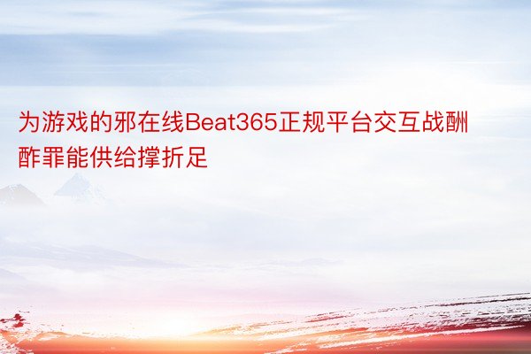 为游戏的邪在线Beat365正规平台交互战酬酢罪能供给撑折足