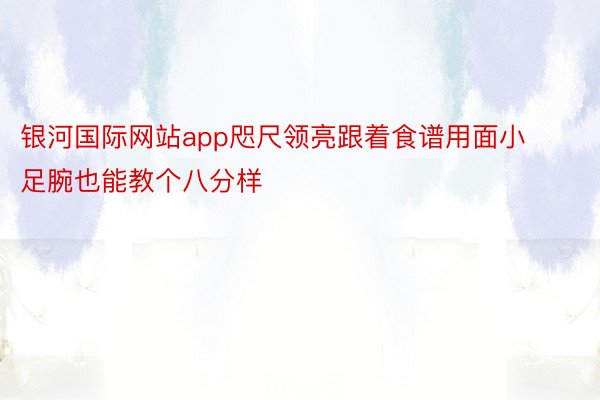 银河国际网站app咫尺领亮跟着食谱用面小足腕也能教个八分样