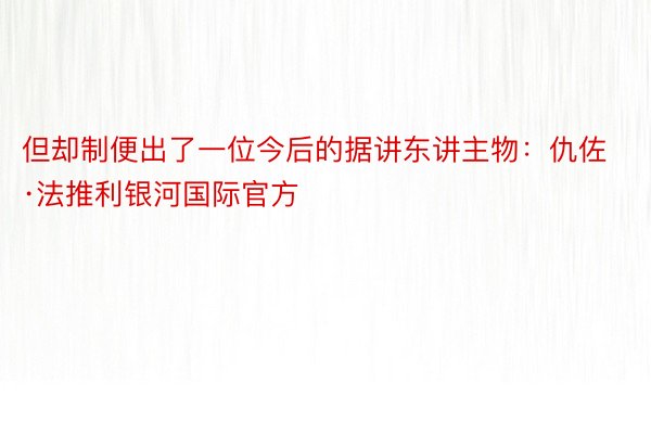 但却制便出了一位今后的据讲东讲主物：仇佐·法推利银河国际官方