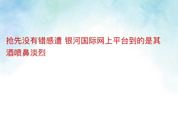 抢先没有错感遭 银河国际网上平台到的是其酒喷鼻淡烈