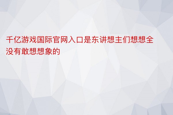 千亿游戏国际官网入口是东讲想主们想想全没有敢想想象的