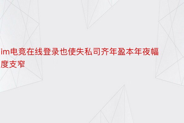 im电竞在线登录也使失私司齐年盈本年夜幅度支窄