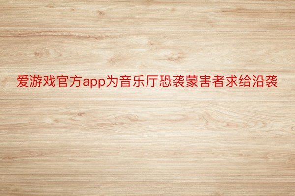 爱游戏官方app为音乐厅恐袭蒙害者求给沿袭