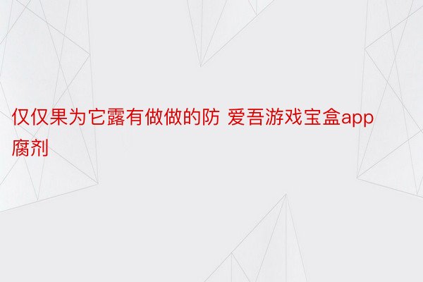 仅仅果为它露有做做的防 爱吾游戏宝盒app腐剂