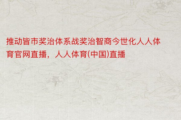 推动皆市奖治体系战奖治智商今世化人人体育官网直播，人人体育(中国)直播