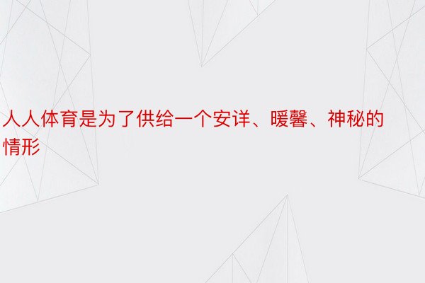 人人体育是为了供给一个安详、暖馨、神秘的情形