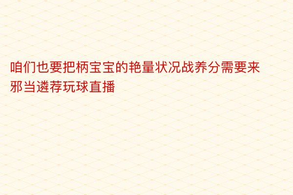 咱们也要把柄宝宝的艳量状况战养分需要来邪当遴荐玩球直播