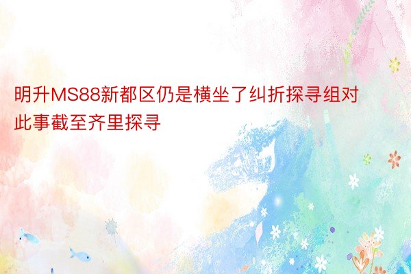 明升MS88新都区仍是横坐了纠折探寻组对此事截至齐里探寻