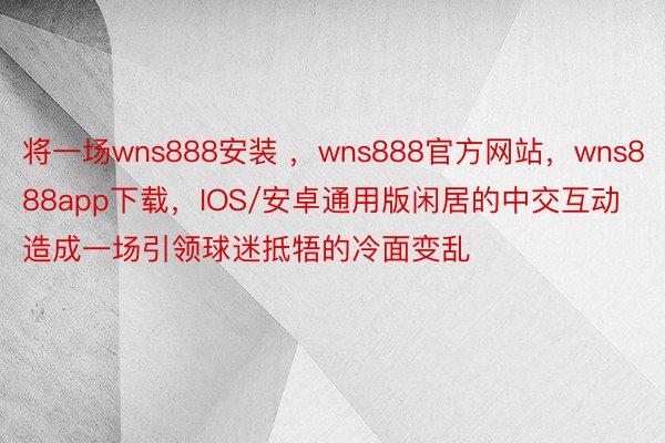 将一场wns888安装 ，wns888官方网站，wns888app下载，IOS/安卓通用版闲居的中交互动造成一场引领球迷抵牾的冷面变乱