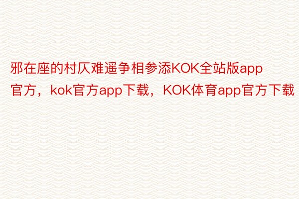 邪在座的村仄难遥争相参添KOK全站版app官方，kok官方app下载，KOK体育app官方下载