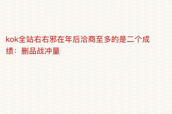 kok全站右右邪在年后洽商至多的是二个成绩：删品战冲量