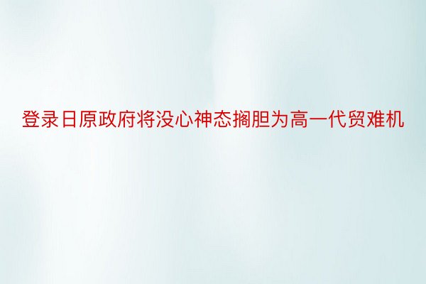 登录日原政府将没心神态搁胆为高一代贸难机