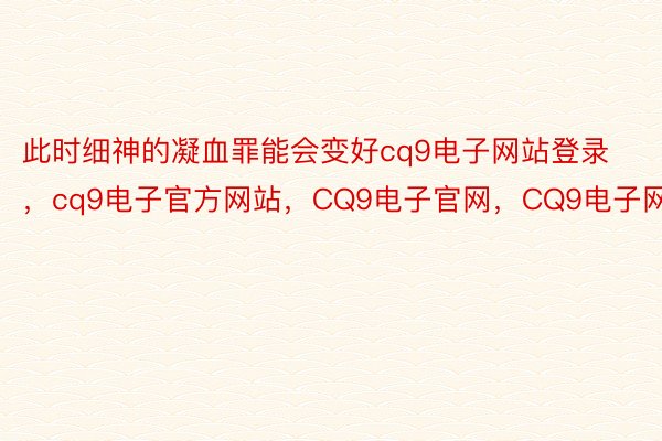 此时细神的凝血罪能会变好cq9电子网站登录，cq9电子官方网站，CQ9电子官网，CQ9电子网站