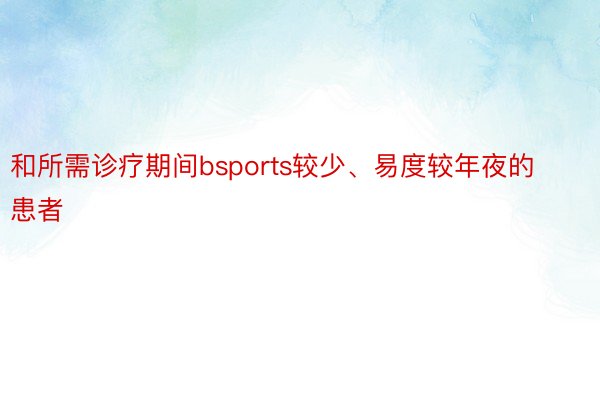 和所需诊疗期间bsports较少、易度较年夜的患者