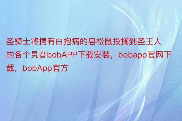 圣骑士将携有白抱病的皂松鼠投搁到圣王人的各个旯旮bobAPP下载安装，bobapp官网下载，bobApp官方