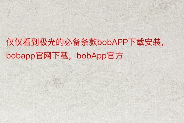 仅仅看到极光的必备条款bobAPP下载安装，bobapp官网下载，bobApp官方