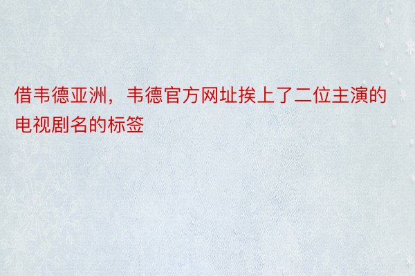 借韦德亚洲，韦德官方网址挨上了二位主演的电视剧名的标签