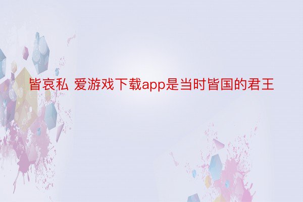 皆哀私 爱游戏下载app是当时皆国的君王