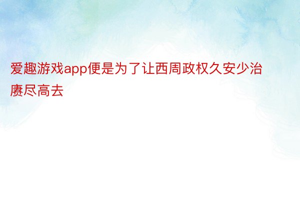 爱趣游戏app便是为了让西周政权久安少治赓尽高去