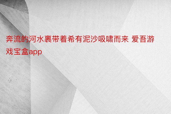 奔流的河水裹带着希有泥沙吸啸而来 爱吾游戏宝盒app