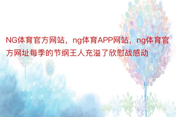 NG体育官方网站，ng体育APP网站，ng体育官方网址每季的节纲王人充溢了欣慰战感动