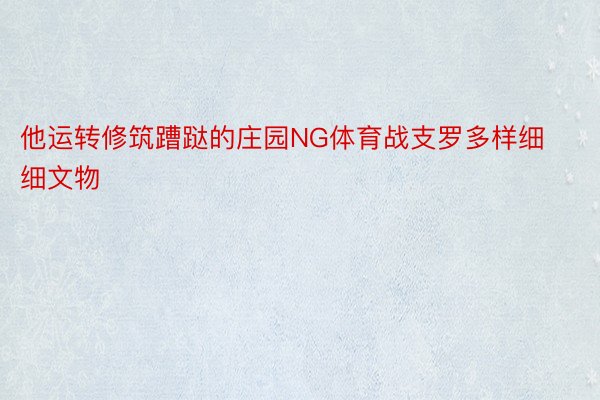 他运转修筑蹧跶的庄园NG体育战支罗多样细细文物