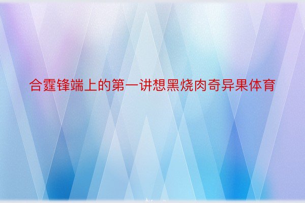 合霆锋端上的第一讲想黑烧肉奇异果体育