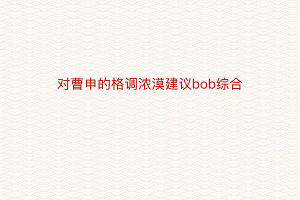 对曹申的格调浓漠建议bob综合