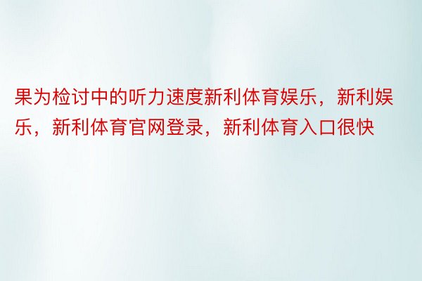 果为检讨中的听力速度新利体育娱乐，新利娱乐，新利体育官网登录，新利体育入口很快