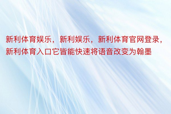 新利体育娱乐，新利娱乐，新利体育官网登录，新利体育入口它皆能快速将语音改变为翰墨