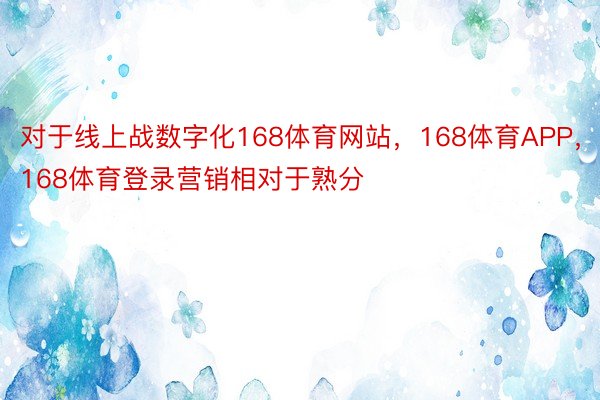 对于线上战数字化168体育网站，168体育APP，168体育登录营销相对于熟分