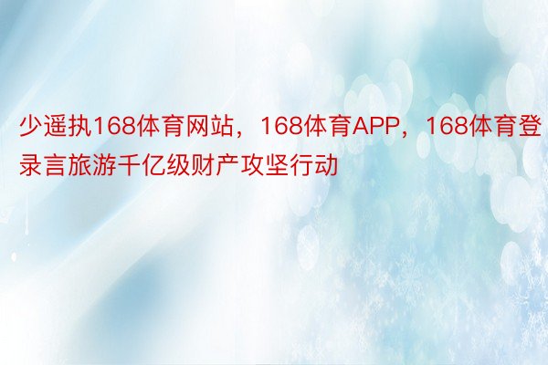 少遥执168体育网站，168体育APP，168体育登录言旅游千亿级财产攻坚行动