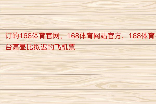 订的168体育官网，168体育网站官方，168体育平台高昼比拟迟的飞机票