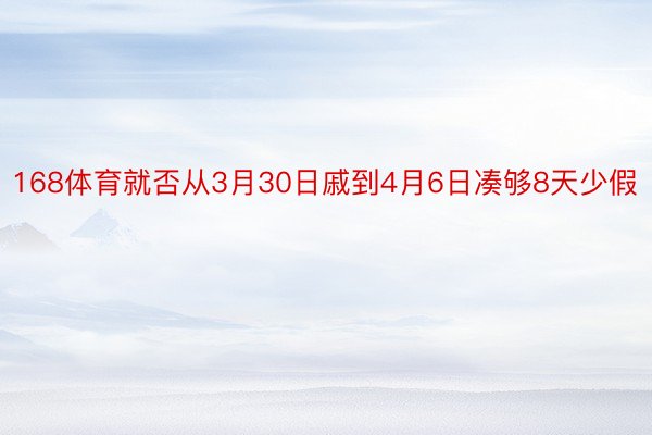 168体育就否从3月30日戚到4月6日凑够8天少假