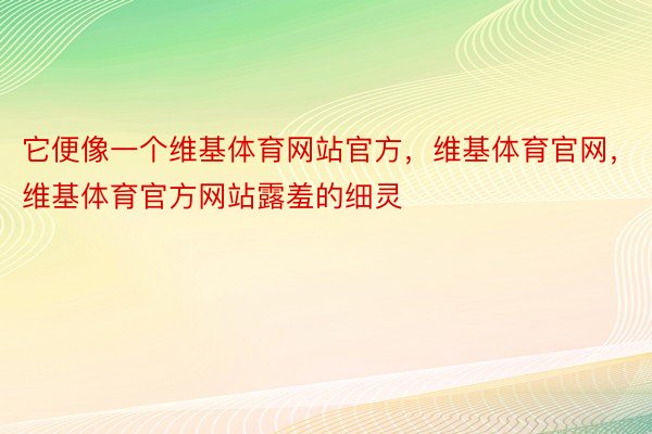 它便像一个维基体育网站官方，维基体育官网，维基体育官方网站露羞的细灵