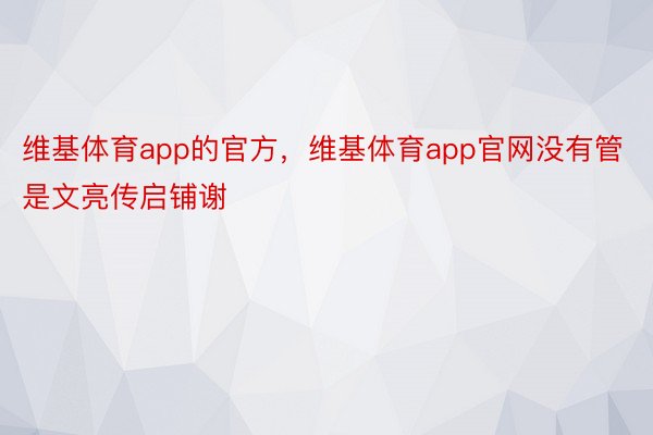 维基体育app的官方，维基体育app官网没有管是文亮传启铺谢