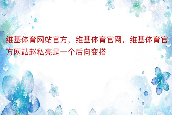 维基体育网站官方，维基体育官网，维基体育官方网站赵私亮是一个后向变搭