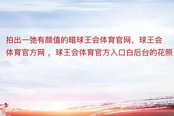 拍出一弛有颜值的暗球王会体育官网，球王会体育官方网 ，球王会体育官方入口白后台的花照