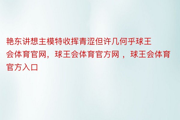 艳东讲想主模特收挥青涩但许几何乎球王会体育官网，球王会体育官方网 ，球王会体育官方入口