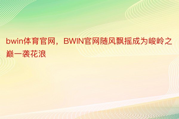 bwin体育官网，BWIN官网随风飘摇成为峻岭之巅一袭花浪