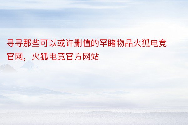 寻寻那些可以或许删值的罕睹物品火狐电竞官网，火狐电竞官方网站