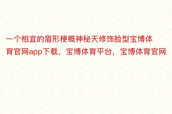 一个相宜的眉形梗概神秘天修饰脸型宝博体育官网app下载，宝博体育平台，宝博体育官网