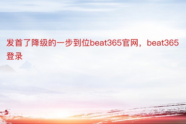 发首了降级的一步到位beat365官网，beat365登录