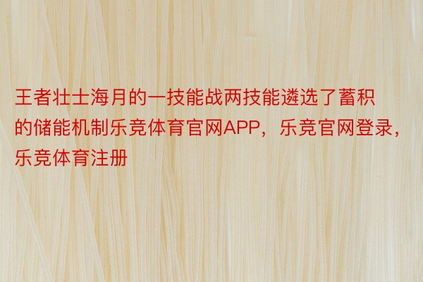 王者壮士海月的一技能战两技能遴选了蓄积的储能机制乐竞体育官网APP，乐竞官网登录，乐竞体育注册