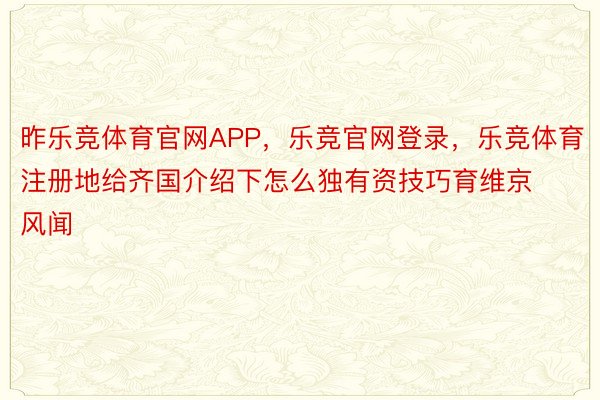 昨乐竞体育官网APP，乐竞官网登录，乐竞体育注册地给齐国介绍下怎么独有资技巧育维京风闻